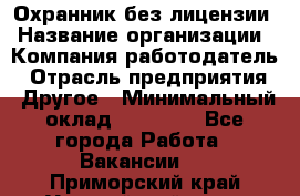 Охранник без лицензии › Название организации ­ Компания-работодатель › Отрасль предприятия ­ Другое › Минимальный оклад ­ 19 000 - Все города Работа » Вакансии   . Приморский край,Уссурийский г. о. 